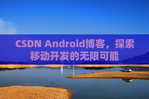 CSDN Android博客，探索移动开发的无限可能